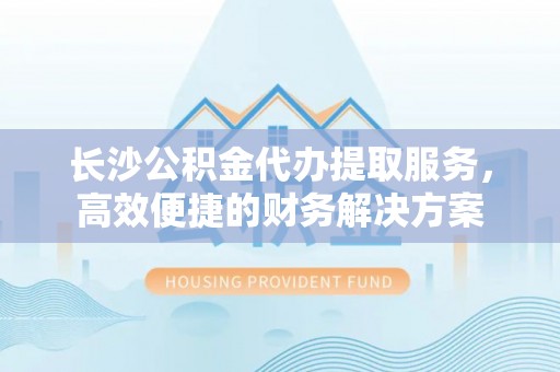 台儿庄长沙公积金代办提取服务，高效便捷的财务解决方案
