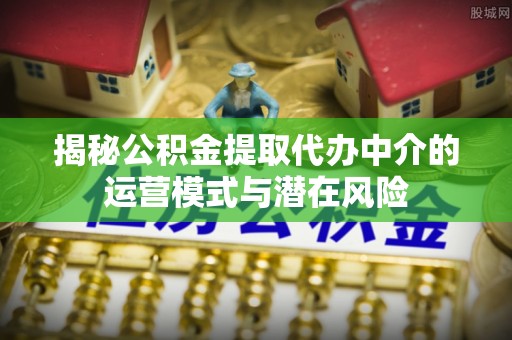 台儿庄揭秘公积金提取代办中介的运营模式与潜在风险