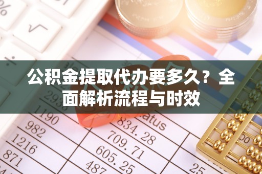台儿庄公积金提取代办要多久？全面解析流程与时效