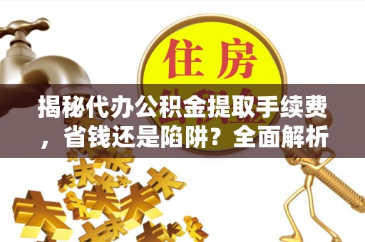台儿庄揭秘代办公积金提取手续费，省钱还是陷阱？全面解析与避坑指南