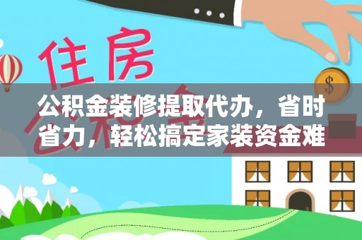 台儿庄公积金装修提取代办，省时省力，轻松搞定家装资金难题