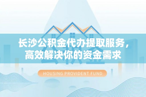 台儿庄长沙公积金代办提取服务，高效解决你的资金需求