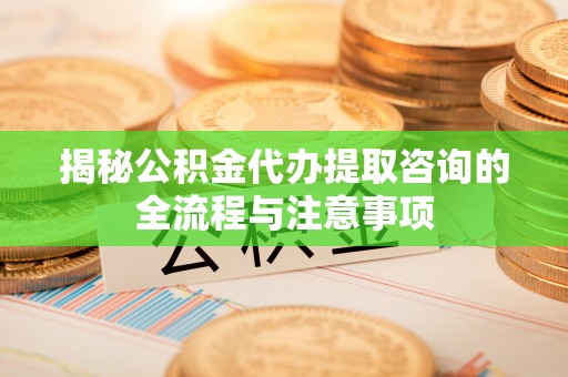 台儿庄揭秘公积金代办提取咨询的全流程与注意事项