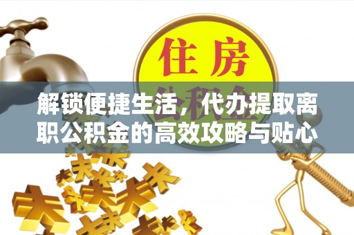 台儿庄解锁便捷生活，代办提取离职公积金的高效攻略与贴心建议