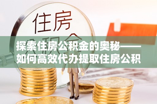台儿庄探索住房公积金的奥秘——如何高效代办提取住房公积金