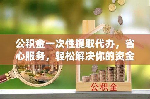 台儿庄公积金一次性提取代办，省心服务，轻松解决你的资金需求