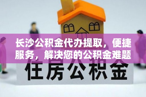 台儿庄长沙公积金代办提取，便捷服务，解决您的公积金难题
