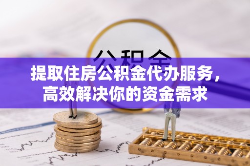 台儿庄提取住房公积金代办服务，高效解决你的资金需求