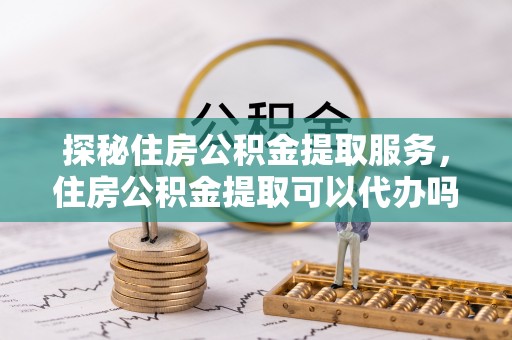 台儿庄探秘住房公积金提取服务，住房公积金提取可以代办吗的全方位解析
