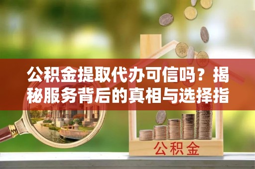台儿庄公积金提取代办可信吗？揭秘服务背后的真相与选择指南