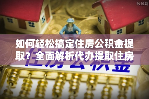 台儿庄如何轻松搞定住房公积金提取？全面解析代办提取住房公积金流程