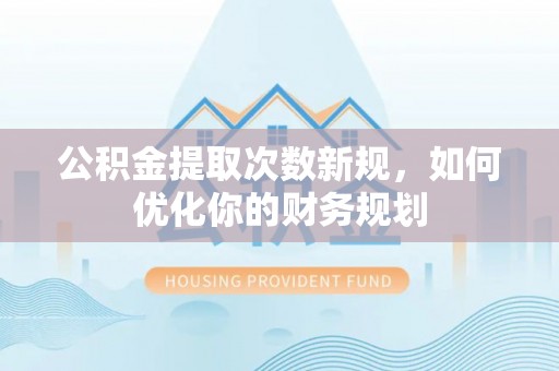 台儿庄公积金提取次数新规，如何优化你的财务规划