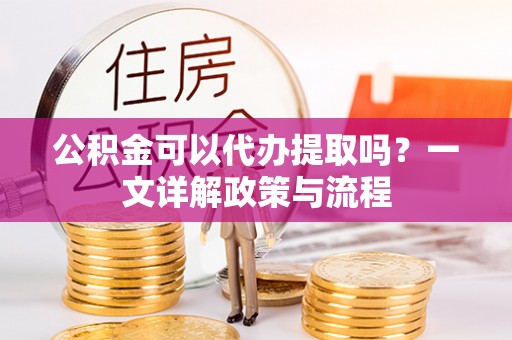 台儿庄公积金可以代办提取吗？一文详解政策与流程