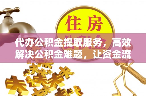 台儿庄代办公积金提取服务，高效解决公积金难题，让资金流动更自由
