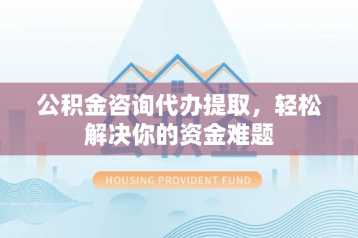 台儿庄公积金咨询代办提取，轻松解决你的资金难题