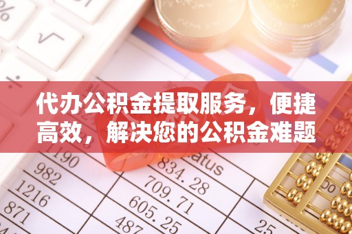 台儿庄代办公积金提取服务，便捷高效，解决您的公积金难题