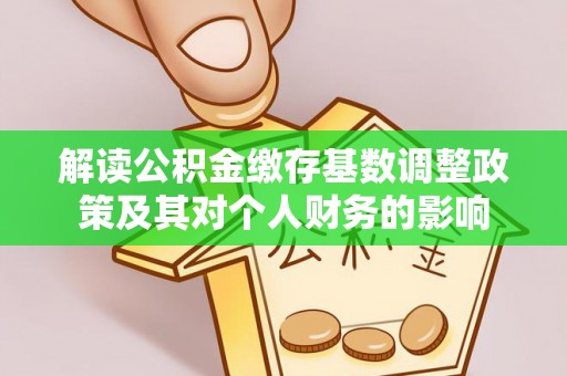 台儿庄解读公积金缴存基数调整政策及其对个人财务的影响