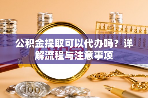 台儿庄公积金提取可以代办吗？详解流程与注意事项