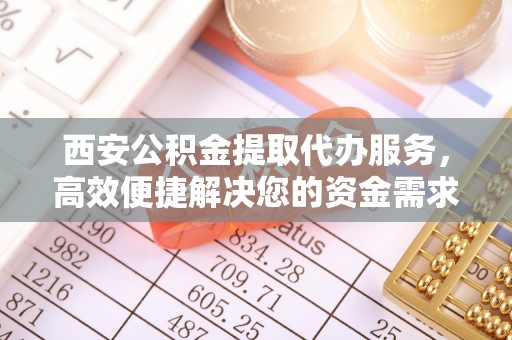 台儿庄西安公积金提取代办服务，高效便捷解决您的资金需求