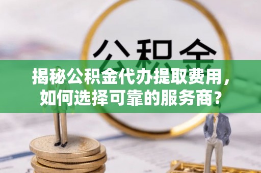 台儿庄揭秘公积金代办提取费用，如何选择可靠的服务商？