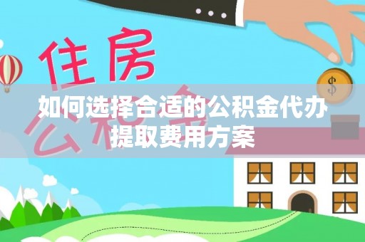 台儿庄如何选择合适的公积金代办提取费用方案