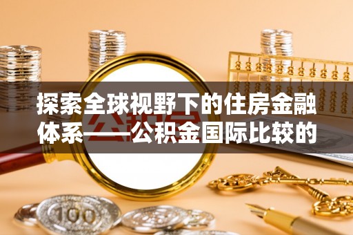 台儿庄探索全球视野下的住房金融体系——公积金国际比较的深度解析