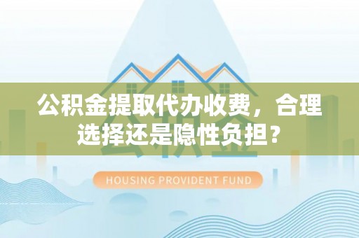 台儿庄公积金提取代办收费，合理选择还是隐性负担？