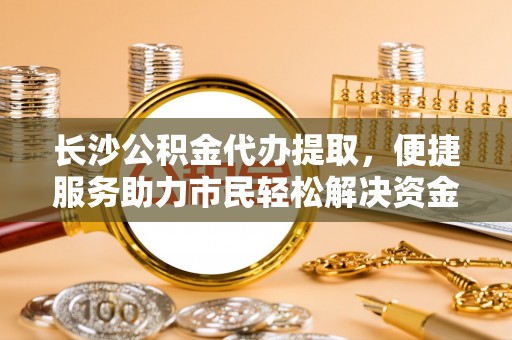 台儿庄长沙公积金代办提取，便捷服务助力市民轻松解决资金需求