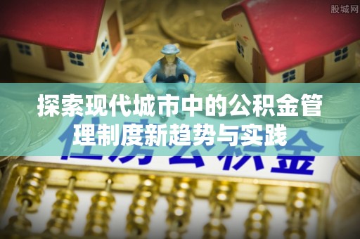 台儿庄探索现代城市中的公积金管理制度新趋势与实践