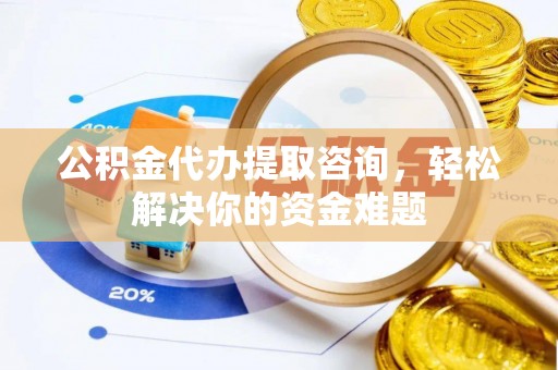 台儿庄公积金代办提取咨询，轻松解决你的资金难题