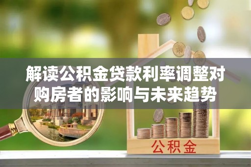 台儿庄解读公积金贷款利率调整对购房者的影响与未来趋势