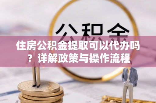台儿庄住房公积金提取可以代办吗？详解政策与操作流程
