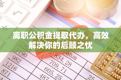 台儿庄离职公积金提取代办，高效解决你的后顾之忧