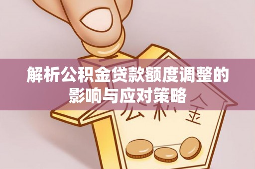 台儿庄解析公积金贷款额度调整的影响与应对策略