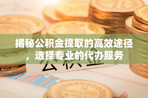 台儿庄揭秘公积金提取的高效途径，选择专业的代办服务