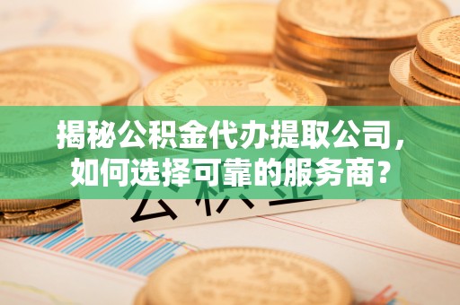 台儿庄揭秘公积金代办提取公司，如何选择可靠的服务商？