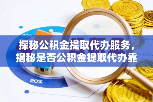 台儿庄探秘公积金提取代办服务，揭秘是否公积金提取代办靠谱吗？