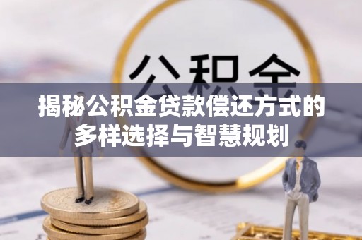 台儿庄揭秘公积金贷款偿还方式的多样选择与智慧规划