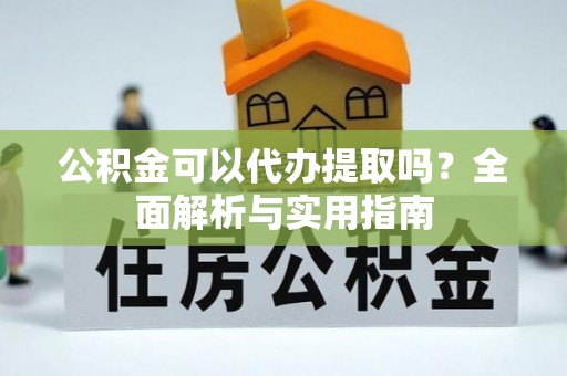 台儿庄公积金可以代办提取吗？全面解析与实用指南