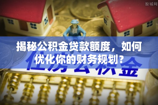 台儿庄揭秘公积金贷款额度，如何优化你的财务规划？