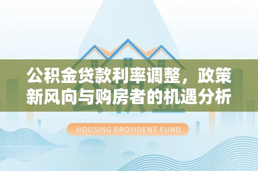 台儿庄公积金贷款利率调整，政策新风向与购房者的机遇分析