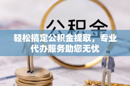 台儿庄轻松搞定公积金提取，专业代办服务助您无忧