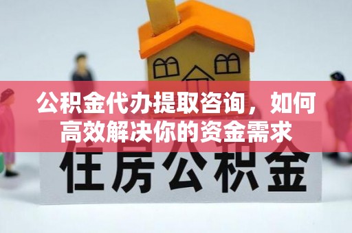 台儿庄公积金代办提取咨询，如何高效解决你的资金需求