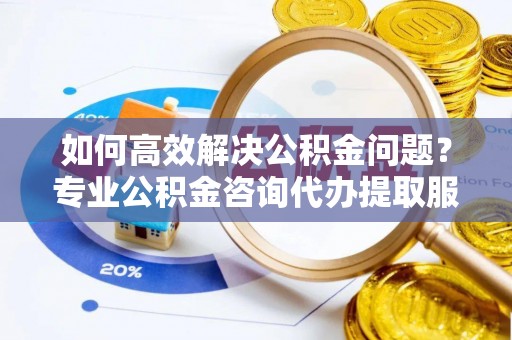 台儿庄如何高效解决公积金问题？专业公积金咨询代办提取服务来帮你