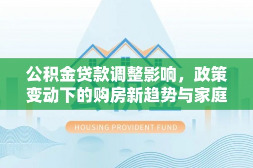 台儿庄公积金贷款调整影响，政策变动下的购房新趋势与家庭财务规划