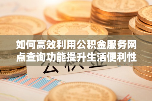 台儿庄如何高效利用公积金服务网点查询功能提升生活便利性