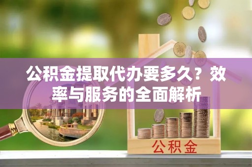 台儿庄公积金提取代办要多久？效率与服务的全面解析