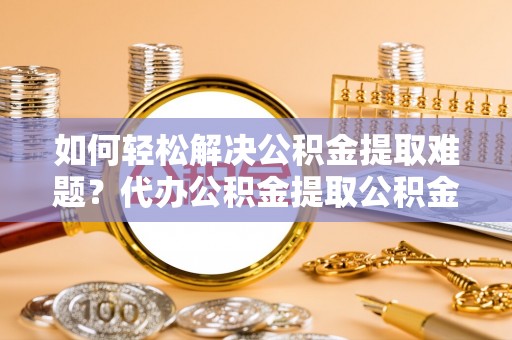 台儿庄如何轻松解决公积金提取难题？代办公积金提取公积金服务详解