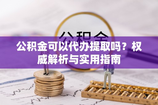 台儿庄公积金可以代办提取吗？权威解析与实用指南