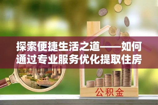 台儿庄探索便捷生活之道——如何通过专业服务优化提取住房公积金代办体验
